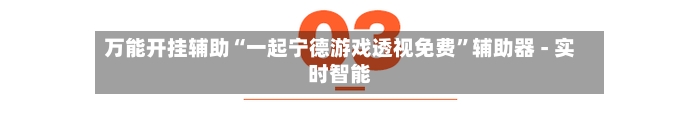 万能开挂辅助“一起宁德游戏透视免费	”辅助器 - 实时智能-第2张图片
