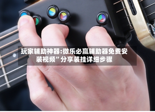 玩家辅助神器:微乐必赢辅助器免费安装视频”分享装挂详细步骤
