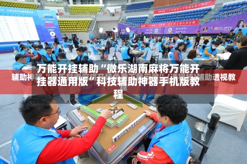 万能开挂辅助“微乐湖南麻将万能开挂器通用版”科技辅助神器手机版教程