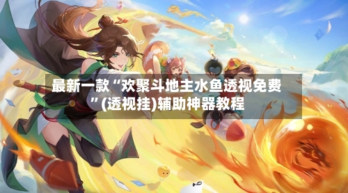 最新一款“欢聚斗地主水鱼透视免费”(透视挂)辅助神器教程