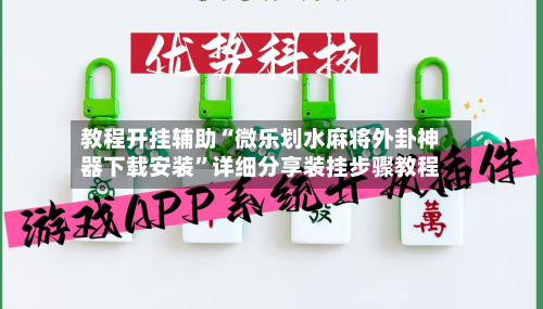 教程开挂辅助“微乐划水麻将外卦神器下载安装”详细分享装挂步骤教程