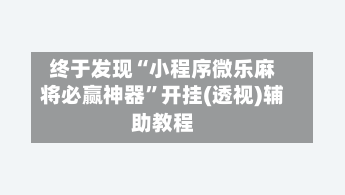 终于发现“小程序微乐麻将必赢神器”开挂(透视)辅助教程