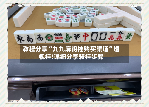 教程分享“九九麻将挂购买渠道”透视挂!详细分享装挂步骤