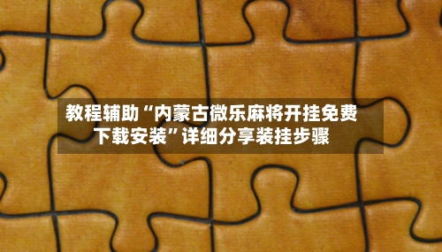 教程辅助“内蒙古微乐麻将开挂免费下载安装	”详细分享装挂步骤-第2张图片