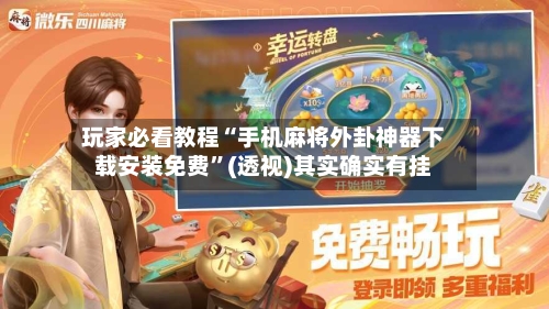 玩家必看教程“手机麻将外卦神器下载安装免费”(透视)其实确实有挂
