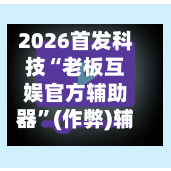 2026首发科技“老板互娱官方辅助器	”(作弊)辅助透视教程-第2张图片