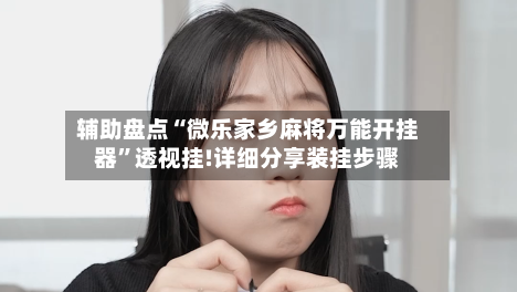 辅助盘点“微乐家乡麻将万能开挂器”透视挂!详细分享装挂步骤