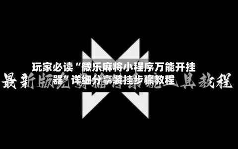 玩家必读“微乐麻将小程序万能开挂器	”详细分享装挂步骤教程-第2张图片