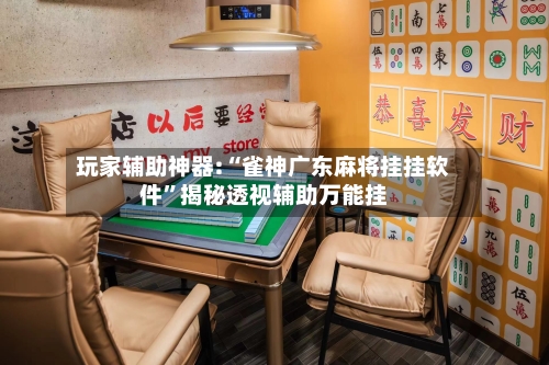 玩家辅助神器:“雀神广东麻将挂挂软件”揭秘透视辅助万能挂-第2张图片