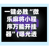 一键必胜“微乐麻将小程序万能开挂器	”(曝光透视必备猫腻)-第2张图片