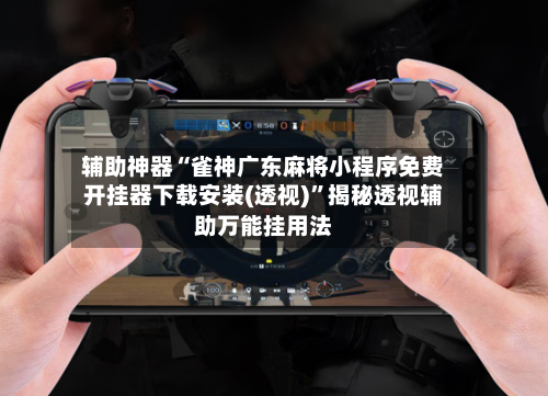 辅助神器“雀神广东麻将小程序免费开挂器下载安装(透视)”揭秘透视辅助万能挂用法-第2张图片