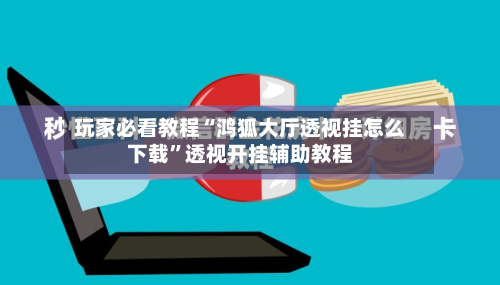 玩家必看教程“鸿狐大厅透视挂怎么下载”透视开挂辅助教程