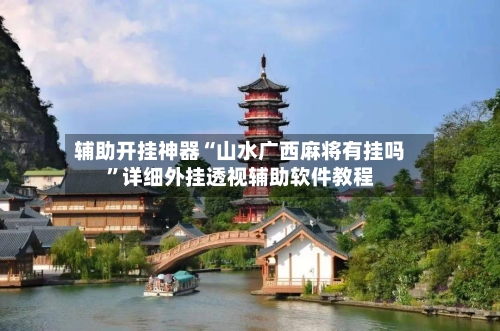 辅助开挂神器“山水广西麻将有挂吗”详细外挂透视辅助软件教程