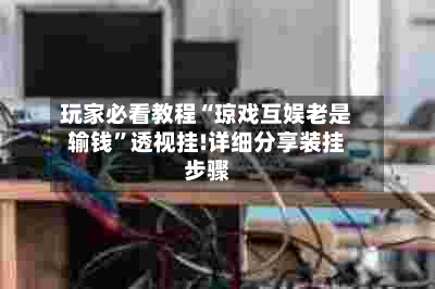 玩家必看教程“琼戏互娱老是输钱	”透视挂!详细分享装挂步骤-第2张图片