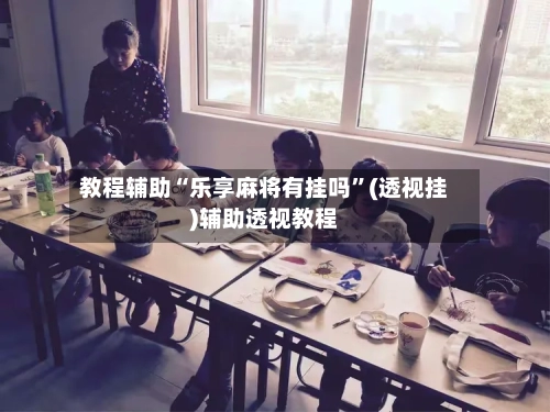 教程辅助“乐享麻将有挂吗”(透视挂)辅助透视教程