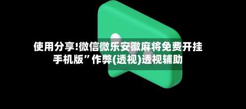 使用分享!微信微乐安徽麻将免费开挂手机版”作弊(透视)透视辅助