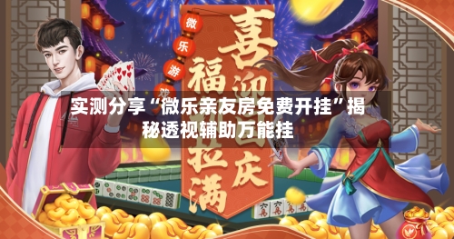 实测分享“微乐亲友房免费开挂”揭秘透视辅助万能挂-第3张图片