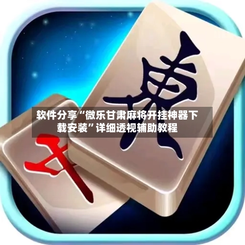 软件分享“微乐甘肃麻将开挂神器下载安装”详细透视辅助教程-第2张图片