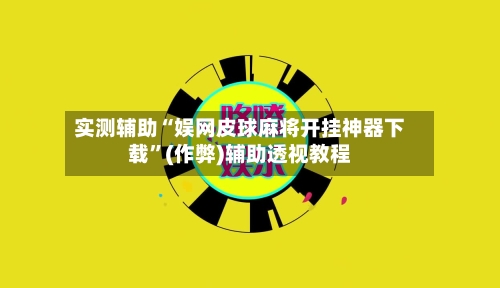 实测辅助“娱网皮球麻将开挂神器下载”(作弊)辅助透视教程-第3张图片