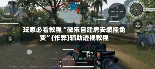 玩家必看教程“微乐自建房安装挂免费”(作弊)辅助透视教程