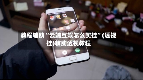 教程辅助“云端互娱怎么买挂”(透视挂)辅助透视教程-第2张图片