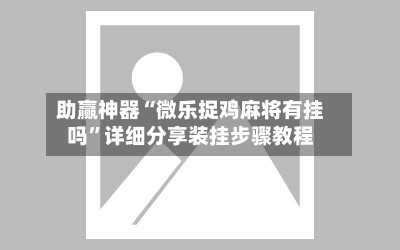 助赢神器“微乐捉鸡麻将有挂吗	”详细分享装挂步骤教程-第3张图片