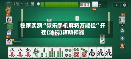 独家实测“微乐手机麻将万能挂”开挂(透视)辅助神器-第3张图片