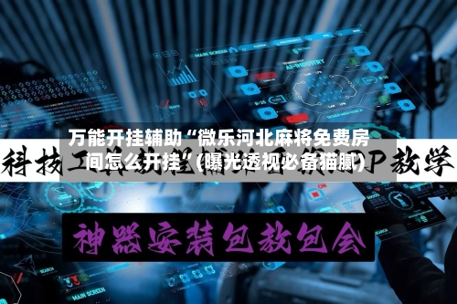 万能开挂辅助“微乐河北麻将免费房间怎么开挂”(曝光透视必备猫腻)-第2张图片