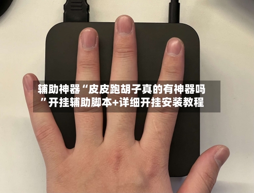 辅助神器“皮皮跑胡子真的有神器吗”开挂辅助脚本+详细开挂安装教程