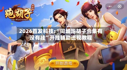 2026首发科技:“同城跑胡子合集有没有挂”开挂辅助透视教程-第2张图片