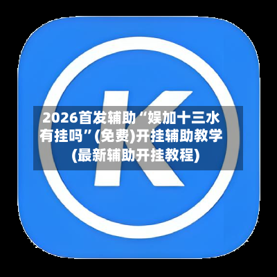 2026首发辅助“娱加十三水有挂吗	”(免费)开挂辅助教学(最新辅助开挂教程)-第2张图片
