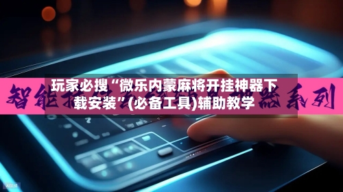 玩家必搜“微乐内蒙麻将开挂神器下载安装”(必备工具)辅助教学-第2张图片