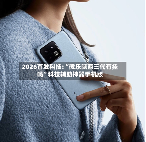 2026首发科技:“微乐陕西三代有挂吗	”科技辅助神器手机版-第2张图片