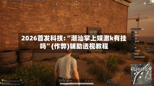 2026首发科技:“潮汕掌上娱激k有挂吗”(作弊)辅助透视教程-第2张图片