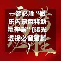 一键必胜“微乐内蒙麻将助赢神器	”(曝光透视必备猫腻)-第2张图片