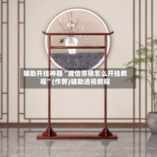 辅助开挂神器“威信茶楼怎么开挂教程”(作弊)辅助透视教程