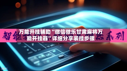 万能开挂辅助“微信微乐甘肃麻将万能开挂器”详细分享装挂步骤-第2张图片