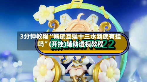 3分钟教程“畅玩互娱十三水到底有挂吗”(开挂)辅助透视教程