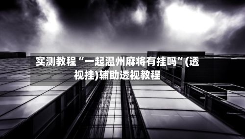 实测教程“一起温州麻将有挂吗	”(透视挂)辅助透视教程-第3张图片