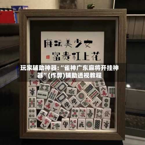玩家辅助神器:“雀神广东麻将开挂神器”(作弊)辅助透视教程