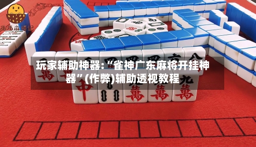 玩家辅助神器:“雀神广东麻将开挂神器	”(作弊)辅助透视教程-第2张图片