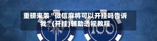 重磅来袭“微信麻将可以开挂吗告诉我”(开挂)辅助透视教程