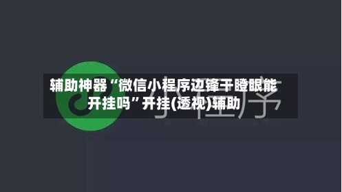 辅助神器“微信小程序边锋干瞪眼能开挂吗”开挂(透视)辅助