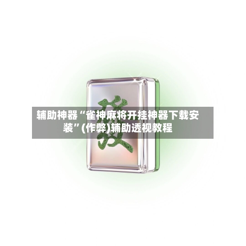 辅助神器“雀神麻将开挂神器下载安装	”(作弊)辅助透视教程-第2张图片