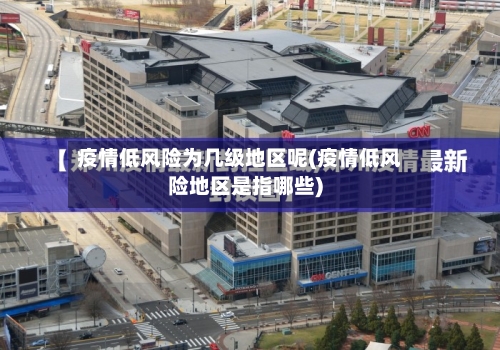 疫情低风险为几级地区呢(疫情低风险地区是指哪些)