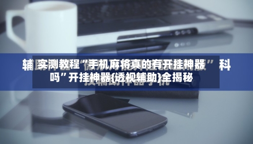 实测教程“手机麻将真的有开挂神器吗”开挂神器{透视辅助}全揭秘-第2张图片