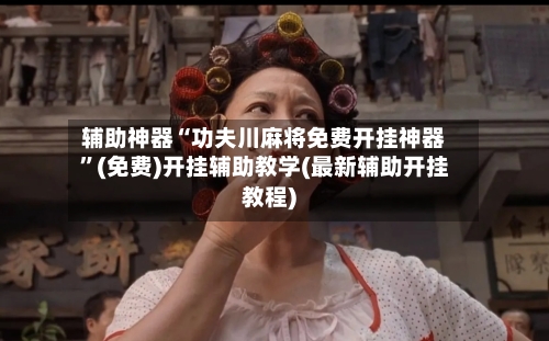 辅助神器“功夫川麻将免费开挂神器”(免费)开挂辅助教学(最新辅助开挂教程)-第2张图片