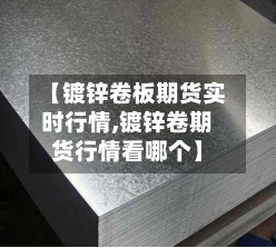 【镀锌卷板期货实时行情,镀锌卷期货行情看哪个】-第2张图片