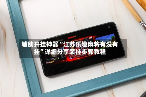 辅助开挂神器“江苏乐趣麻将有没有挂”详细分享装挂步骤教程