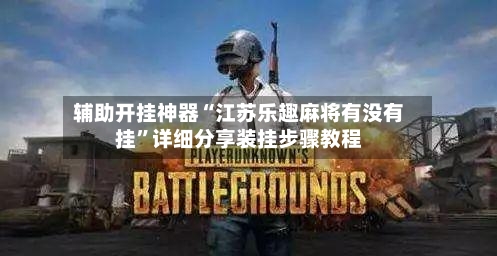 辅助开挂神器“江苏乐趣麻将有没有挂”详细分享装挂步骤教程-第3张图片